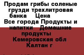 Продам грибы соленые грузди трехлитровая банка  › Цена ­ 1 300 - Все города Продукты и напитки » Домашние продукты   . Кемеровская обл.,Калтан г.